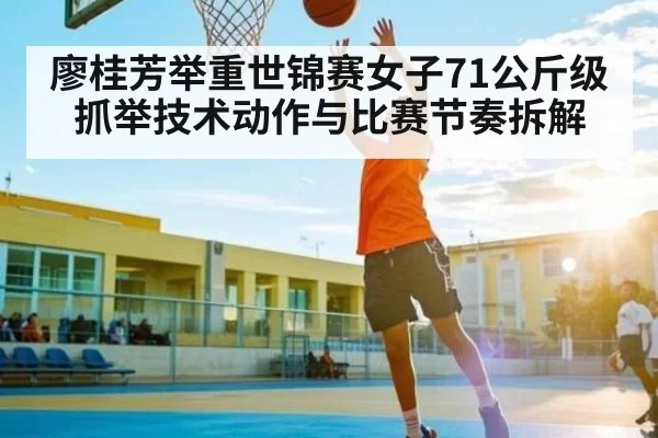 廖桂芳举重世锦赛女子71公斤级抓举技术动作与比赛节奏拆解