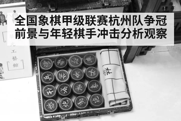 全国象棋甲级联赛杭州队争冠前景与年轻棋手冲击分析观察