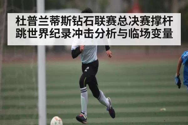 杜普兰蒂斯钻石联赛总决赛撑杆跳世界纪录冲击分析与临场变量