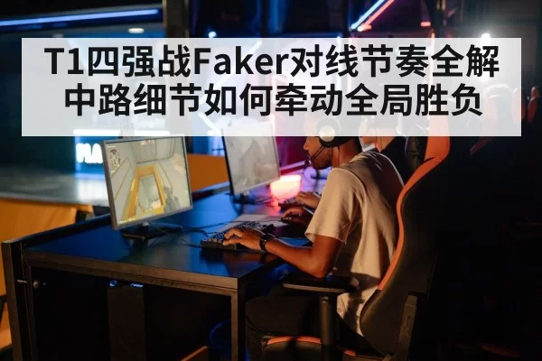 T1四强战Faker对线节奏全解中路细节如何牵动全局胜负
