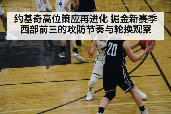约基奇高位策应再进化 掘金新赛季西部前三的攻防节奏与轮换观察