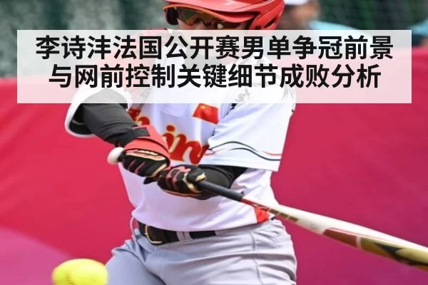 李诗沣法国公开赛男单争冠前景与网前控制关键细节成败分析